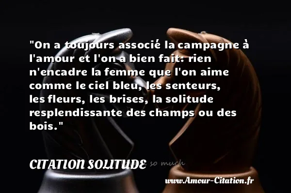 On a toujours associé la campagne à l amour et l on a bien fait: rien n encadre la femme que l on aime comme le ciel bleu, les senteurs, les fleurs, les brises, la solitude resplendissante des champs ou des bois. CITATION SOLITUDE