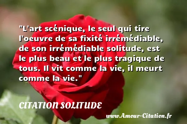 L art scénique, le seul qui tire l oeuvre de sa fixité irrémédiable, de son irrémédiable solitude, est le plus beau et le plus tragique de tous. Il vit comme la vie, il meurt comme la vie.  CITATION SOLITUDE