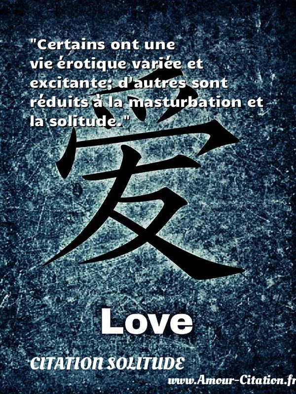Certains ont une vie érotique variée et excitante; d autres sont réduits à la masturbation et la solitude.  CITATION SOLITUDE