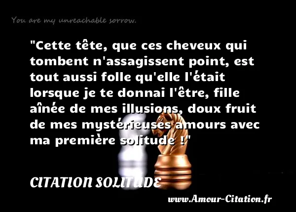 Cette tête, que ces cheveux qui tombent n assagissent point, est tout aussi folle qu elle l était lorsque je te donnai l être, fille aînée de mes illusions, doux fruit de mes mystérieuses amours avec ma première solitude !  CITATION SOLITUDE