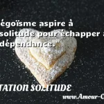  L égoïsme aspire à la solitude pour échapper à la dépendance.  CITATION SOLITUDE