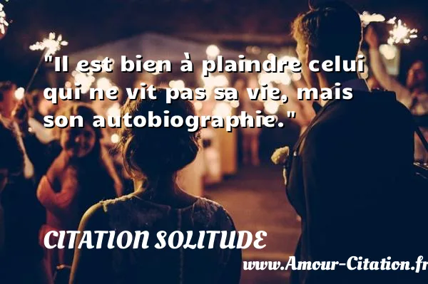Il est bien à plaindre celui qui ne vit pas sa vie, mais son autobiographie.  CITATION SOLITUDE