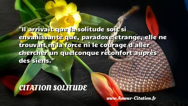 Il arrivait que la solitude soit si envahissante que, paradoxe étrange, elle ne trouvait ni la force ni le courage d aller chercher un quelconque réconfort auprès des siens.  CITATION SOLITUDE