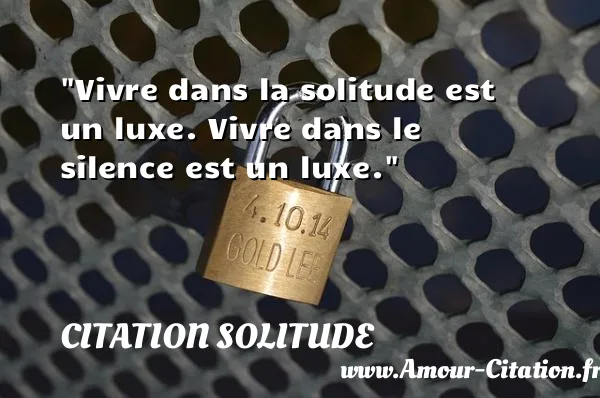 Vivre dans la solitude est un luxe. Vivre dans le silence est un luxe.  CITATION SOLITUDE