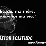  Solitude, ma mère, redites-moi ma vie.  CITATION SOLITUDE