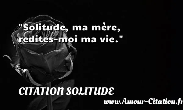 Solitude, ma mère, redites-moi ma vie.  CITATION SOLITUDE