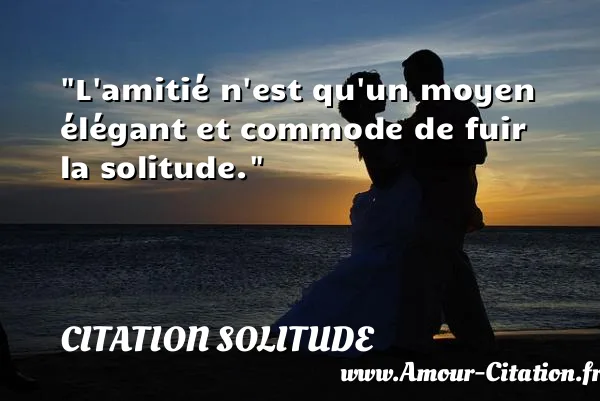 L amitié n est qu un moyen élégant et commode de fuir la solitude.  CITATION SOLITUDE