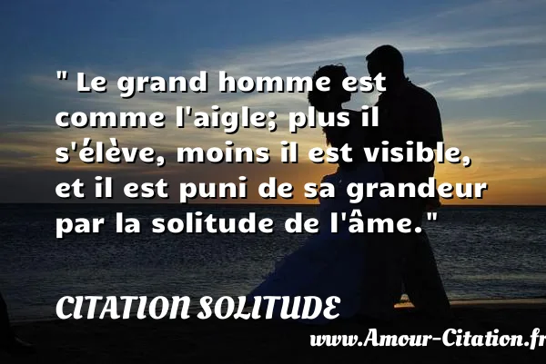 Le grand homme est comme l aigle; plus il s élève, moins il est visible, et il est puni de sa grandeur par la solitude de l âme. CITATION SOLITUDE