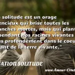  La solitude est un orage silencieux qui brise toutes les branches mortes, mais qui plante cependant nos racines vivantes plus profondément dans le coeur vivant de la terre vivante.  CITATION SOLITUDE