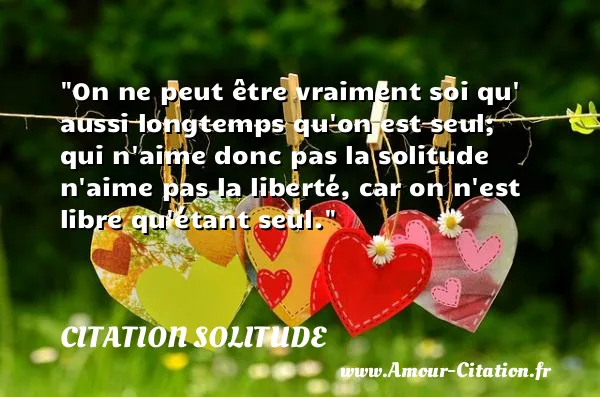 On ne peut être vraiment soi qu  aussi longtemps qu on est seul; qui n aime donc pas la solitude n aime pas la liberté, car on n est libre qu étant seul.  CITATION SOLITUDE