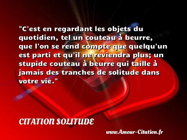 C est en regardant les objets du quotidien, tel un couteau à beurre, que l on se rend compte que quelqu un est parti et qu il ne reviendra plus; un stupide couteau à beurre qui taille à jamais des tranches de solitude dans votre vie. CITATION SOLITUDE