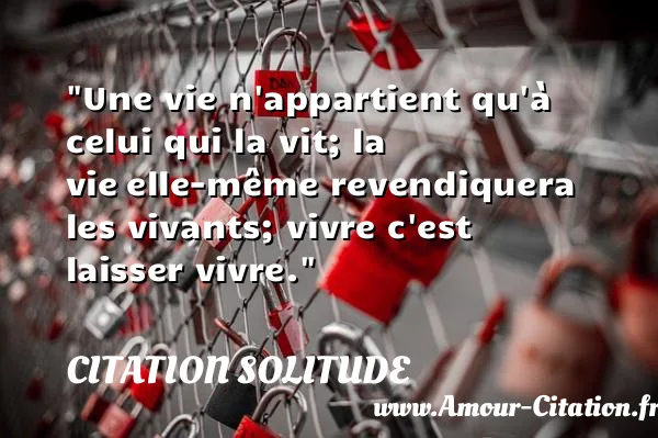 Une vie n appartient qu à celui qui la vit; la vie elle-même revendiquera les vivants; vivre c est laisser vivre.  CITATION SOLITUDE