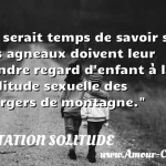  Il serait temps de savoir si les agneaux doivent leur tendre regard d enfant à la solitude sexuelle des bergers de montagne.  CITATION SOLITUDE