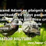 Quand Adam se plaignit de la Quand Adam se plaignit de la solitude, ce n est pas une dizaine d amis que Dieu créa pour lui, mais une seule femme ! CITATION SOLITUDE