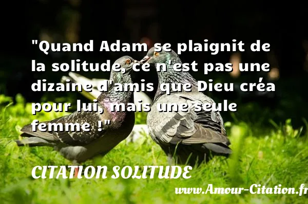 Quand Adam se plaignit de la solitude, ce n est pas une dizaine d amis que Dieu créa pour lui, mais une seule femme !  CITATION SOLITUDE