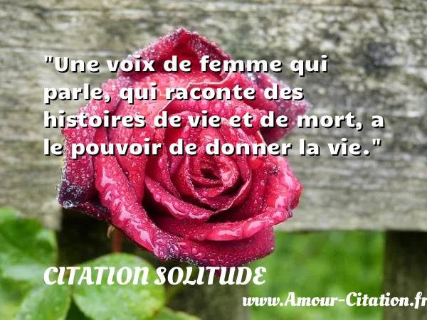 Une voix de femme qui parle, qui raconte des histoires de vie et de mort, a le pouvoir de donner la vie.  CITATION SOLITUDE