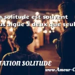  La solitude est souvent plus aigüe à deux que seul.  CITATION SOLITUDE
