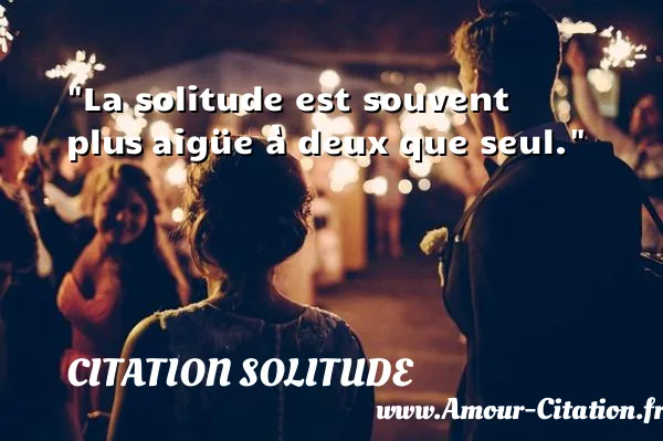 La solitude est souvent plus aigüe à deux que seul.  CITATION SOLITUDE