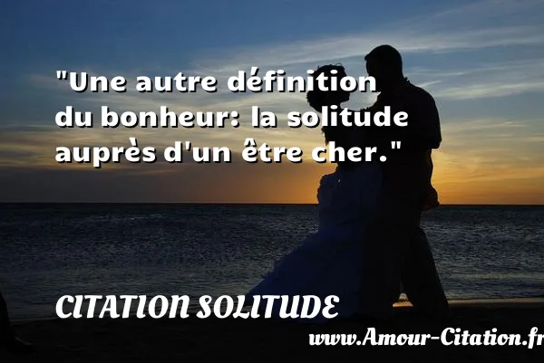 Une autre définition du bonheur: la solitude auprès d un être cher.  CITATION SOLITUDE