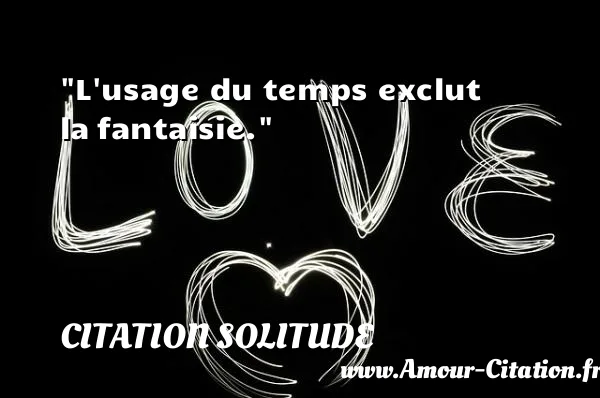 L usage du temps exclut la fantaisie.  CITATION SOLITUDE