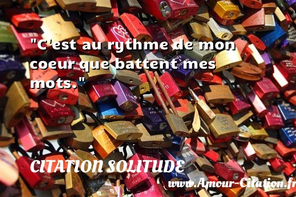 C est au rythme de mon coeur que battent mes mots. CITATION SOLITUDE