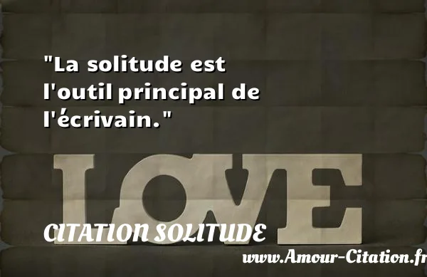 La solitude est l outil principal de l écrivain.  CITATION SOLITUDE