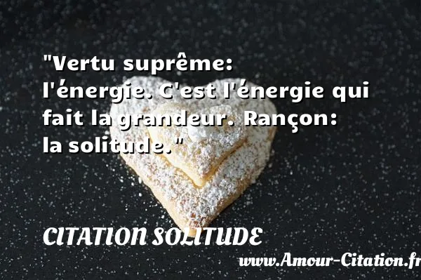 Vertu suprême: l énergie. C est l énergie qui fait la grandeur. Rançon: la solitude.  CITATION SOLITUDE
