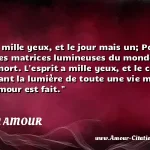  La nuit a mille yeux, et le jour mais un; Pourtant la lumière des matrices lumineuses du monde, avec le soleil de mort. L esprit a mille yeux, et le coeur mais un; Pourtant la lumière de toute une vie meurt, quand l amour est fait.  CITATION AMOUR
