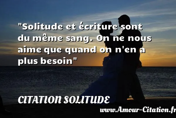 Solitude et écriture sont du même sang. On ne nous aime que quand on n en a plus besoin  CITATION SOLITUDE