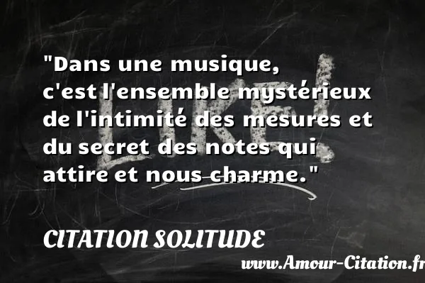 Dans une musique, c est l ensemble mystérieux de l intimité des mesures et du secret des notes qui attire et nous charme.  CITATION SOLITUDE