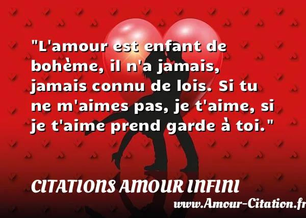 L amour est enfant de bohème, il n a jamais, jamais connu de lois. Si tu ne m aimes pas, je t aime, si je t aime prend garde à toi.  CITATIONS AMOUR INFINI