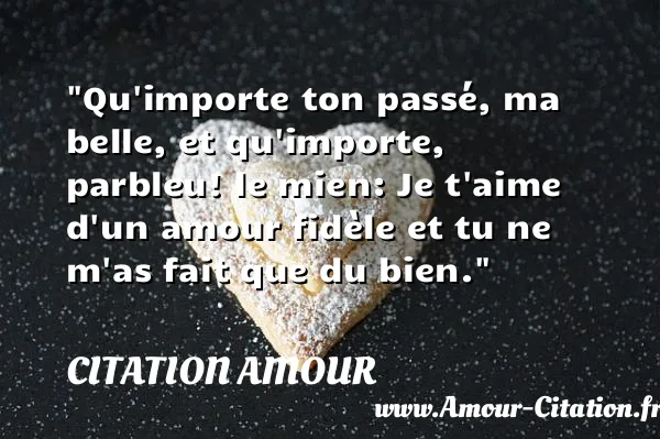 Qu importe ton passé, ma belle, et qu importe, parbleu! le mien: Je t aime d un amour fidèle et tu ne m as fait que du bien.  CITATION AMOUR