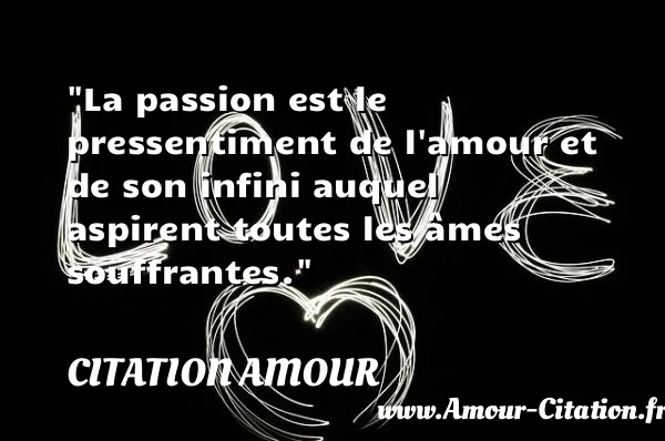 La passion est le pressentiment de l amour et de son infini auquel aspirent toutes les âmes souffrantes.  CITATION AMOUR