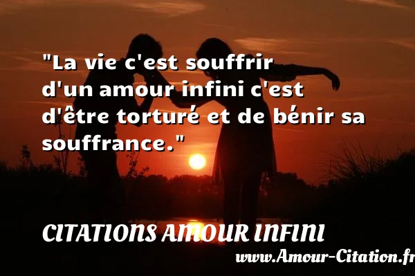 La vie c est souffrir d un amour infini c est d être torturé et de bénir sa souffrance. CITATIONS AMOUR INFINI