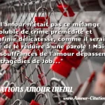 Si l amour n était pas ce mélange insoluble de crime prémédité et d infinie délicatesse, comme il serait aisé de le réduire à une parole ! Mais les souffrances de l amour dépassent les tragédies de Job...  CITATIONS AMOUR INFINI