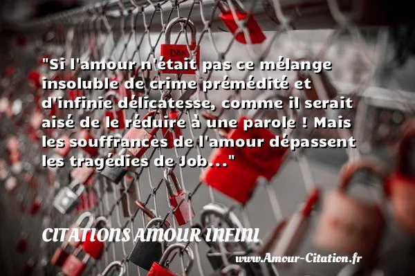 Si l amour n était pas ce mélange insoluble de crime prémédité et d infinie délicatesse, comme il serait aisé de le réduire à une parole ! Mais les souffrances de l amour dépassent les tragédies de Job...  CITATIONS AMOUR INFINI