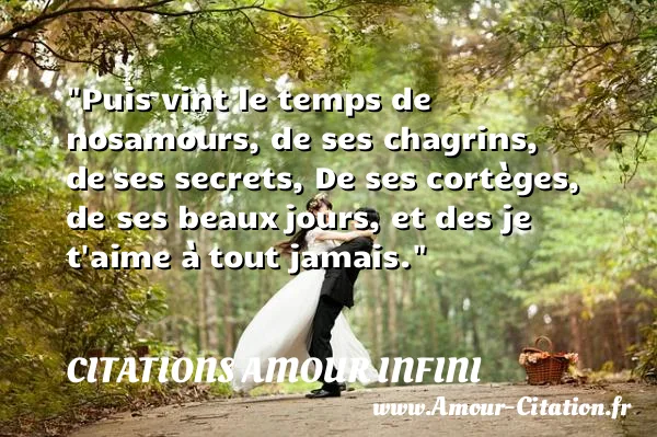 Puis vint le temps de nosamours, de ses chagrins, de ses secrets, De ses cortèges, de ses beaux jours, et des je t aime à tout jamais.  CITATIONS AMOUR INFINI