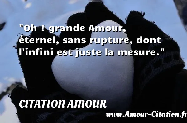 Oh ! grande Amour, éternel, sans rupture, dont l infini est juste la mesure.  CITATION AMOUR