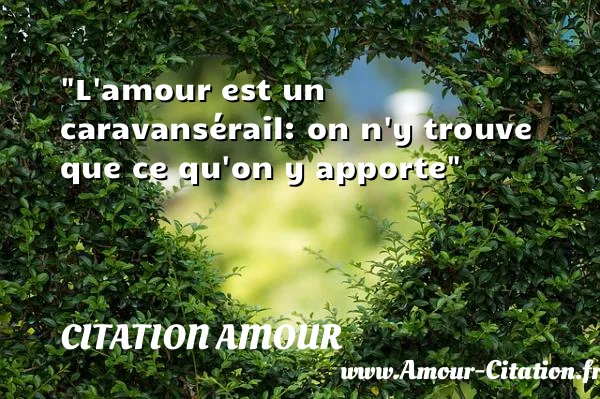 L amour est un caravansérail: on n y trouve que ce qu on y apporte  CITATION AMOUR