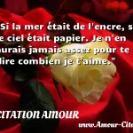  Si la mer était de l encre, si le ciel était papier. Je n en aurais jamais assez pour te dire combien je t aime.  CITATION AMOUR
