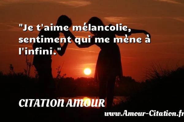 Je t aime mélancolie, sentiment qui me mène à l infini.  CITATION AMOUR