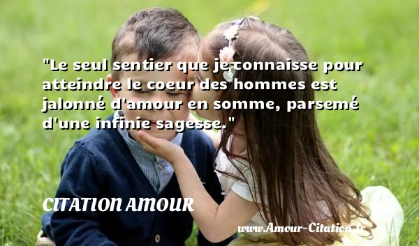 Le seul sentier que je connaisse pour atteindre le coeur des hommes est jalonné d amour en somme, parsemé d une infinie sagesse.  CITATION AMOUR