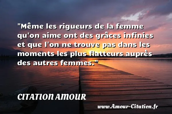 Même les rigueurs de la femme qu on aime ont des grâces infinies et que l on ne trouve pas dans les moments les plus flatteurs auprès des autres femmes.  CITATION AMOUR