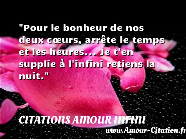 Pour le bonheur de nos deux cœurs, arrête le temps et les heures... Je t en supplie à l infini retiens la nuit.  CITATIONS AMOUR INFINI