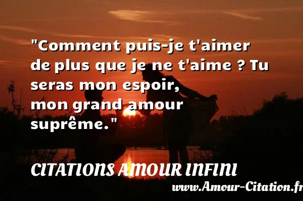 Comment puis-je t aimer de plus que je ne t aime ? Tu seras mon espoir, mon grand amour suprême.  CITATIONS AMOUR INFINI