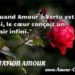  Quand Amour à Vertu est uni, le cœur conçoit un désir infini.  CITATION AMOUR