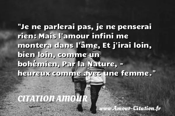 Je ne parlerai pas, je ne penserai rien: Mais l amour infini me montera dans l âme, Et j irai loin, bien loin, comme un bohémien, Par la Nature, - heureux comme avec une femme. CITATION AMOUR