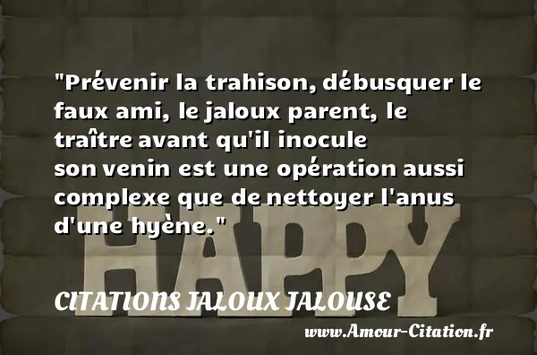 Prévenir la trahison, débusquer le faux ami, le jaloux parent, le traître avant qu il inocule son venin est une opération aussi complexe que de nettoyer l anus d une hyène. CITATIONS JALOUX JALOUSE