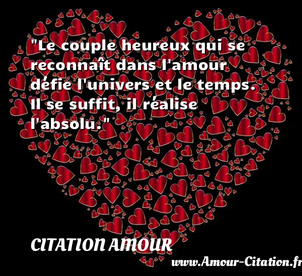 Le couple heureux qui se reconnaît dans l amour défie l univers et le temps. Il se suffit, il réalise l absolu.  CITATION AMOUR