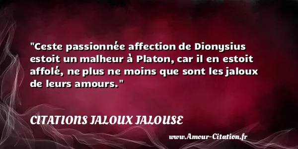 Ceste passionnée affection de Dionysius estoit un malheur à Platon, car il en estoit affolé, ne plus ne moins que sont les jaloux de leurs amours.  CITATIONS JALOUX JALOUSE